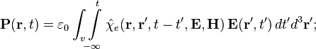 
\mathbf{P}(\mathbf{r}, t) = \varepsilon_0 \int_v\!\int\limits_{-\infty}^t \hat{\chi}_e (\mathbf{r},\mathbf{r}'
,t-t', \mathbf{E}, \mathbf{H})\, \mathbf{E}(\mathbf{r}', t')\,  d t' d^3\mathbf{r}';