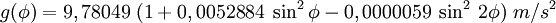 g(\phi) = 9,78049\;(1 + 0,0052884\; \sin^2  \phi - 0,0000059\; \sin^2 \, 2\phi) \  m/s^2