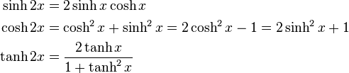 \begin{align} \sinh 2x &= 2\sinh x \cosh x \\ \cosh 2x &= \cosh^2 x + \sinh^2 x = 2\cosh^2 x - 1 = 2\sinh^2 x + 1 \\ \tanh 2x &= \frac{2\tanh x}{1 + \tanh^2 x}
\end{align}