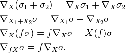 \begin{align}&\nabla_X(\sigma_1 + \sigma_2) = \nabla_X\sigma_1 + \nabla_X\sigma_2\\
&\nabla_{X_1 + X_2}\sigma = \nabla_{X_1}\sigma + \nabla_{X_2}\sigma\\
&\nabla_{X}(f\sigma) = f\nabla_X\sigma + X(f)\sigma\\
&\nabla_{fX}\sigma = f\nabla_X\sigma.\end{align}