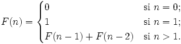 F(n)=   \begin{cases}     0             & \mbox{si } n = 0; \\     1             & \mbox{si } n = 1; \\     F(n-1)+F(n-2) & \mbox{si } n > 1. \\      \end{cases}