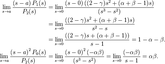 \begin{align} \lim_{s \to a} \frac{\left( s-a \right)P_{1}(s)}{P_{2}(s)} & =\lim_{s \to 0} \frac{\left( s-0 \right)((2-\gamma )s^{2}+(\alpha +\beta -1)s)}{(s^{3}-s^{2})} \\
&= \lim_{s \to 0} \frac{((2-\gamma )s^{2}+(\alpha +\beta -1)s)}{s^{2}-s} \\ & =\lim_{s \to 0} \frac{((2-\gamma )s+(\alpha +\beta -1))}{s-1}=1-\alpha -\beta. \\
\lim_{s \to a} \frac{\left( s-a \right)^{2}P_{0}(s)}{P_{2}(s)} &=\lim_{s \to 0} \frac{\left( s-0 \right)^{2}\left( -\alpha \beta \right)}{(s^{3}-s^{2})}=\lim_{s \to 0} \frac{\left( -\alpha \beta \right)}{s-1}=\alpha \beta.
\end{align}