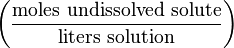 \left ( \frac{\mathrm{moles\ undissolved\ solute}}{\mathrm{liters\ solution}} \right )