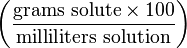 \left ( \frac{\mathrm{grams\ solute} \times 100}{\mathrm{milliliters\ solution}} \right )