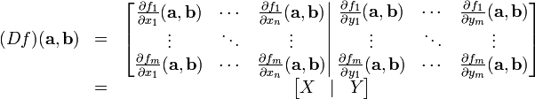 \begin{matrix}
(Df)(\mathbf{a},\mathbf{b}) & = &
\left[\begin{matrix} \frac{\partial f_1}{\partial x_1}(\mathbf{a},\mathbf{b}) & \cdots & \frac{\partial f_1}{\partial x_n}(\mathbf{a},\mathbf{b})\\ \vdots & \ddots & \vdots\\ \frac{\partial f_m}{\partial x_1}(\mathbf{a},\mathbf{b}) & \cdots & \frac{\partial f_m}{\partial x_n}(\mathbf{a},\mathbf{b})
\end{matrix}\right|\left.
\begin{matrix} \frac{\partial f_1}{\partial y_1}(\mathbf{a},\mathbf{b}) & \cdots & \frac{\partial f_1}{\partial y_m}(\mathbf{a},\mathbf{b})\\ \vdots & \ddots & \vdots\\
\frac{\partial f_m}{\partial y_1}(\mathbf{a},\mathbf{b}) & \cdots & \frac{\partial f_m}{\partial y_m}(\mathbf{a},\mathbf{b})\\
\end{matrix}\right]\\
& = & \begin{bmatrix} X & | & Y \end{bmatrix}\\
\end{matrix}