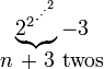 \begin{matrix}\underbrace{​{2^2}^{​{\cdot}^{​{\cdot}^{​{\cdot}^2}}}} - 3 \\n\mbox{ + 3 twos}\end{matrix}