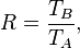  R = \frac{T_B}{T_A},