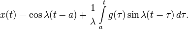 x(t)=\cos\lambda(t-a)+\frac{1}{\lambda}\int\limits_a^t g(\tau)\sin\lambda(t-\tau)\,d\tau.