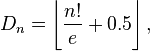 D_n= \left\lfloor  \frac{n!}{e}+0.5  \right\rfloor, 