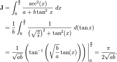 \begin{align}
\textbf{J} &= \int_0^{\frac{\pi}{2}} \frac{\sec^2(x)}{a +b \tan^2\,x}\;dx \\[6pt]
&=\frac{1}{b} \int_0^{\frac{\pi}{2}} \frac{1}{\left(\sqrt{\frac{a}{b}}\right)^2+\tan^2 (x)}\;d(\tan x)\,\\[6pt]
