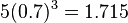 5 (0.7)^ 3 = 1.715