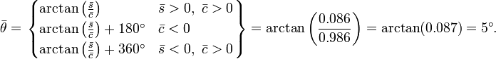 
\bar \theta =
\left.
\begin{cases}
\arctan \left( \frac{\bar s}{ \bar c} \right) & \bar s > 0 ,\ \bar c > 0 \\ \arctan \left( \frac{\bar s}{ \bar c} \right) + 180^\circ & \bar c < 0 \\
\arctan \left (\frac{\bar s}{\bar c}
\right)+360^\circ & \bar s <0 ,\ \bar c >0
\end{cases}
\right\}
= \arctan \left( \frac{0.086}{0.986} \right)
= \arctan (0.087) = 5^\circ.
