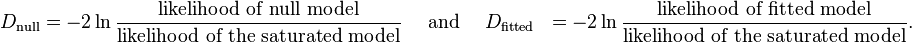     \begin{align}    D_\text{null} &=-2\ln \frac{\text{likelihood of null model}} {\text{likelihood of the saturated model}}  \quad \text{ and } \quad    D_\text{fitted} &=-2\ln \frac{\text{likelihood of fitted model}} {\text{likelihood of the saturated model}}. \\    \end{align}    