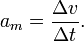 
a_m  = \frac{{\Delta v}}
{{\Delta t}}.
