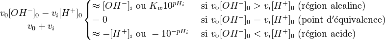 \frac{v_0 [OH^-]_0-v_i[H^+]_0}{v_0+v_i} \begin{cases} 
\approx [OH^-]_i \text{ ou } K_w 10^{pH_i} & \text{ si } v_{0^{ }} [OH^-]_0 > v_i[Hˆ+]_0 \mathrm{ ∼ (r \acute e gion∼alcaline) } \\
= 0 & \text{ si } v_{0ˆ{ }} [OHˆ-]_0 = v_i[Hˆ+]_0 \mathrm{ ∼ (point∼d'\acute e quivalence) } \\
\approx -[Hˆ+]_i \text{ ou } -10ˆ{-pH_i} & \text{ si } v_{0ˆ{ }} [OHˆ-]_0 < v_i[H^+]_0 \mathrm{ ~(r \acute e gion~acide)} 
\end{cases} 