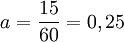  a = \frac{15}{60}= 0,25