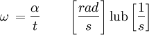 \omega \,= \frac{\alpha}{t}\qquad \left [\frac{rad}{s} \right ] \mbox{lub} \left [\frac{1}{s} \right ]