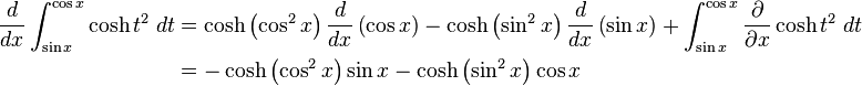 \begin{align}
 \frac{d}{dx} \int_{\sin x}^{\cos x} \cosh t^2\;dt &= \cosh\left(\cos^2 x\right) \frac{d}{dx}\left(\cos x\right) - \cosh\left(\sin^2 x\right) \frac{d}{dx} \left(\sin x\right) + \int_{\sin x}^{\cos x} \frac{\partial}{\partial x}\cosh t^2\;dt \\
 