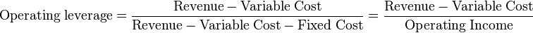 \mathrm{Operating\;leverage} = \frac{\mathrm{Revenue} - \mathrm{Variable\;Cost}}{\mathrm{Revenue} - \mathrm{Variable\;Cost} - \mathrm{Fixed\;Cost}}  = \frac{\mathrm{Revenue} - \mathrm{Variable\;Cost}}{\mathrm{Operating\;Income}}