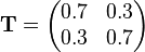 \mathbf{T} = \begin{pmatrix}    0.7 & 0.3 \\    0.3 & 0.7    \end{pmatrix}    