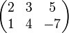 <br/>\begin{pmatrix}<br/> 2 & 3 & 5 \\<br/> 1 & 4 & -7<br/>\end{pmatrix}<br/>