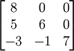 
\begin{bmatrix}
8 & 0 & 0 \\
5 & 6 & 0 \\
-3 & -1 & 7 \\
\end{bmatrix}
