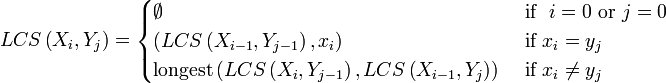 
LCS\left(X_{i},Y_{j}\right) =
\begin{cases}
  \empty
& \mbox{ if }\ i = 0 \mbox{ or }  j = 0 \\
  \textrm{ ( } LCS\left(X_{i-1},Y_{j-1}\right), x_i)
& \mbox{ if } x_i = y_j \\
  \mbox{longest}\left(LCS\left(X_{i},Y_{j-1}\right),LCS\left(X_{i-1},Y_{j}\right)\right)
& \mbox{ if } x_i \ne y_j \\
\end{cases}
