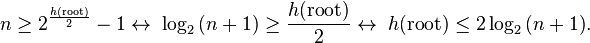 
n geq 2^{{h(	ext{root}) over 2}} - 1 leftrightarrow ; log_2{(n+1)} geq {h(	ext{root}) over 2} leftrightarrow ; h(	ext{root}) leq 2log_2{(n+1)}.
