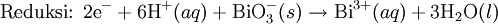 \mbox{Reduksi: }\mbox{2e}^{-}+ 
\mbox{6H}^{+}(aq) + \mbox{BiO}_3^{-}(s)\rightarrow\mbox{Bi}^{3+}(aq) + 
\mbox{3H}_2\mbox{O}(l)\,