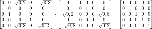 
\begin{bmatrix}
0 & 0 & \sqrt{0,2} & 0 & -\sqrt{0,8}\\
1 & 0 & 0 & 0 & 0\\
0 & 1 & 0 & 0 & 0\\
0 & 0 & 0 & 1 & 0\\
0 & 0 & \sqrt{0,8} & 0 & \sqrt{0,2}
\end{bmatrix}
\cdot
\begin{bmatrix}
0 & 1 & 0 & 0 & 0\\
0 & 0 & 1 & 0 & 0\\
\sqrt{0,2} & 0 & 0 & 0 & \sqrt{0,8}\\
0 & 0 & 0 & 1 & 0\\
-\sqrt{0,8} & 0 & 0 & 0 & \sqrt{0,2}
\end{bmatrix}
=
\begin{bmatrix}
1 & 0 & 0 & 0 & 0\\
0 & 1 & 0 & 0 & 0\\
0 & 0 & 1 & 0 & 0\\
0 & 0 & 0 & 1 & 0\\
0 & 0 & 0 & 0 & 1
\end{bmatrix}
