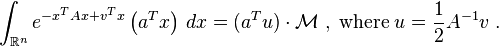 <br /><br />
\int_{\mathbb{R}^n} e^{- x^T A x + v^T x}  \left( a^T x \right) \, dx = (a^T u) \cdot<br /><br />
\mathcal{M}\;,\; {\rm where}\;<br /><br />
u = \frac{1}{2} A^{- 1} v \;.<br /><br />
