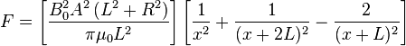 F = \ left [\ frac {B_0 ^ 2 A ^ 2 \ left (L ^ 2 + R ^ 2 \ right)} {\ pi \ mu_0L ^ 2} \ right] \ left [{\ frac 1 {x ^ 2 }} + {\ frac 1 {(x +2 L) ^ 2}} - {\ frac {2 (x + L) ^ 2}} \ right]