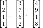 \begin{bmatrix} 1 \\ 2 \\ 1 \\ 1\end{bmatrix},\;\;
\begin{bmatrix} 3 \\ 7 \\ 5 \\ 2\end{bmatrix},\;\;
\begin{bmatrix} 4 \\ 9 \\ 1 \\ 8\end{bmatrix}\text{.}