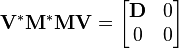 \mathbf{V}^* \mathbf{M}^* \mathbf{M} \mathbf{V} = \begin{bmatrix} \mathbf{D} & 0 \\ 0 & 0\end{bmatrix}