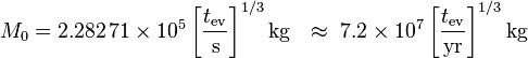 M_0 = 2.282 \, 71 \times 10^5 \left[\frac{t_\mathrm{ev}}{\mathrm{s}}\right]^{1/3} \mathrm{kg}
\ \ \approx\ 7.2 \times 10^7 \left[\frac{t_\mathrm{ev}}{\mathrm{yr}}\right]^{1/3} \mathrm{kg} \;