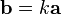 \mathbf{b} = k \mathbf{a}