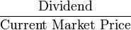 \frac{\mbox{Dividend}}{\mbox{Current Market Price}}