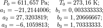 
\begin{matrix} ~P_0 = 611,657  ~ \mathrm {Pa}; & T_0 = 273,16 ~ \mathrm K;
\\ a_1 = -21,2144006; & b_1 = 0,003333333;
\\ a_2 = 27,3203819; & b_2 = 1,20666667;
\\ a_3 = -6,1059813; & b_3 = 1,70333333.
\end{matrix}
