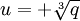 u = +\sqrt[3]{q}