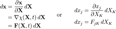  \begin{align}
d\mathbf{x} &=\frac {\partial \mathbf{x}} {\partial \mathbf {X}}\,d\mathbf{X} \\
&= \nabla \chi(\mathbf X,t) \,d\mathbf{X} \\
&= \mathbf F(\mathbf X,t) \,d\mathbf{X} \\
\end{align}
\qquad \text{or} \qquad
\begin{align}
dx_j&=\frac{\partial x_j}{\partial X_K}\,dX_K \\
dx_j&=F_{jK}\,dX_K
\end{align}\,\!