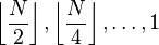 \left\lfloor\frac{N}{2}\right\rfloor,        \left\lfloor\frac{N}{4}\right\rfloor, \ldots, 1