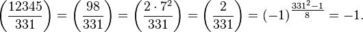 \left ({
\frac {
12345}
{
331}
}
\right) \left ({
\frac {
98}
{
331}
}
\right) \left ({
\frac {
2\cdot 7^ {
2}
}
{
331}
}
\right) \left ({
\frac {
2}
{
331}
}
\right) = (- 1)^ {
{
\tfrac {
331^ {
2}
- 1}
{
8}
}
}
=- 1.