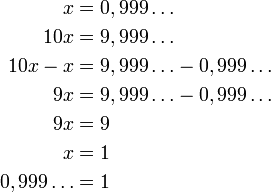 
\begin{align}
x           &= 0,999\ldots \\
10 x        &= 9,999\ldots \\
10 x - x    &= 9,999\ldots - 0,999\ldots \\
9x          &= 9,999\ldots - 0,999\ldots \\
9x          &= 9 \\
x           &= 1 \\
0,999\ldots &= 1
\end{align}
