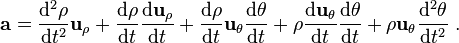  \mathbf{a} = \frac {\mathrm{d}^2 \rho }{\mathrm{d}t^2} \mathbf{u}_{\rho} + \frac {\mathrm{d} \rho }{\mathrm{d}t} \frac{\mathrm{d} \mathbf{u}_{\rho}}{\mathrm{d}t} + \frac {\mathrm{d} \rho}{\mathrm{d}t} \mathbf{u}_{\theta} \frac {\mathrm{d} \theta} {\mathrm{d}t} + \rho \frac{\mathrm{d} \mathbf{u}_{\theta}}{\mathrm{d}t} \frac {\mathrm{d} \theta} {\mathrm{d}t} + \rho \mathbf{u}_{\theta} \frac {\mathrm{d}^2 \theta} {\mathrm{d}t^2} \ . 