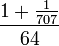  \frac{1 + \frac{1}{707}}{64} 