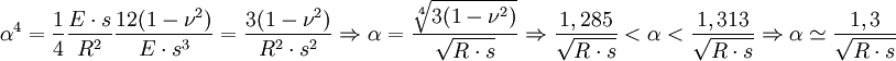 alpha^4 = frac{1}{4} frac{E cdot s}{R^2} frac{12(1-nu^2)}{E cdot s^3} = frac{3(1-nu^2)}{R^2 cdot s^2} Rightarrow alpha = frac{sqrt[4]{3(1-nu^2)}}{sqrt{R cdot s}} Rightarrow frac{1, 285}{sqrt{R cdot s}}  alpha  frac{1, 313}{sqrt{R cdot s}} Rightarrow alpha simeq frac{1, 3}{sqrt{R cdot s}}