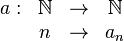 
   \begin{matrix}
      a: & \mathbb{N} & \to & \mathbb{N} \\
         & n          & \to & a_n
   \end{matrix}
