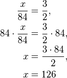 
\begin{align} \qquad \frac{x}{84} & = \frac{3}{2}, \\ {84} \cdot \frac{x}{84} & = \frac{3}{2} \cdot {84}, \\ \qquad {x} & = \frac{3 \cdot 84}{2}, \\ \qquad {x} & = {126} \\
\end{align}
