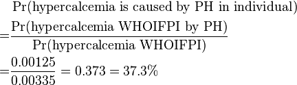 \begin{align} & \Pr(\text{hypercalcemia is caused by PH in individual}) \\
= & \frac {\Pr(\text{hypercalcemia WHOIFPI by PH})}{\Pr(\text{hypercalcemia WHOIFPI})} \\
= & \frac {0.00125}{0.00335} = 0.373 = 37.3\% \end{align}