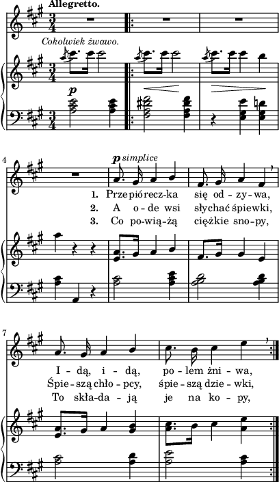 
sVarB = { \acciaccatura a8^\markup { \halign #-0.5 \small \italic "Cokolwiek żwawo." } cis8.[cis16] cis2 \bar ".|:" \acciaccatura a8 cis8._\<[cis16] cis2\! | \acciaccatura a8 cis8._\>[cis16] cis4 b\! | a r r | % w1
<e, a>8.[gis16] a4 \stemUp b \stemNeutral | fis8.[gis16] gis4 e | <e a>8.[gis16] a4 <gis b> | <a cis>8.[b16] cis4 <a e'> | }

sVarCp = { \grace s8 <a cis e>2^\p <a cis e>4 }

lVarC = \lyricmode { \set stanza = "3. " Co po -- wią -- żą cię -- żkie sno -- py, To skła -- da -- ją je na ko -- py, }

sVarA = { \grace s8 R2.*4 | a8.^\p^\markup { \halign #-1.5 \small \italic "simplice"} gis16 a4 \stemUp b | fis8. gis16 a4 fis \breathe | a8. gis16 a4 b \stemNeutral | cis8. b16 cis4 e \breathe | }

lVarB = \lyricmode { \set stanza = "2. " A o -- de wsi sły -- chać śpie -- wki, Śpie -- szą chło -- pcy, śpie -- szą dzie -- wki, }

sVarCrep = { \grace s8 <fis a dis fis>2 <fis a dis fis>4 | r <e gis e'> <e gis d'!> | <a cis>4 a, r | % w1
<a' cis>2 <a cis e>4 | <a b d>2 <a b d>4 | <a cis>2 <a d>4 | <a e'>2 <a cis>4 | }

lVarA = \lyricmode { \set stanza = "1. " Prze -- pió -- recz -- ka się od -- zy -- wa, I -- dą, i -- dą, po -- lem żni -- wa, }

sVarCk = {  }

\paper { #(set-paper-size "a4")
 oddHeaderMarkup = "" evenHeaderMarkup = "" }
\header { tagline = ##f }
\version "2.18.2"
\score {
\midi {  }
\layout { line-width = #100
indent = 0\cm}
<<
  \new Staff { \clef "violin" \key a \major \time 3/4 \tempo \markup { \small \bold "Allegretto." } \autoBeamOff \relative a' { \sVarA } }
  \addlyrics { \small \lVarA }
  \addlyrics { \small \lVarB }
  \addlyrics { \small \lVarC }
  \new PianoStaff <<
    \new Staff = "up" { \clef "violin" \key a \major \time 3/4 \relative a'' { \sVarB } }
    \new Staff = "down" { \clef "bass" \key a \major \time 3/4 \relative a { \sVarCp \repeat volta 3 { \sVarCrep } \sVarCk } }
  >>
>> }